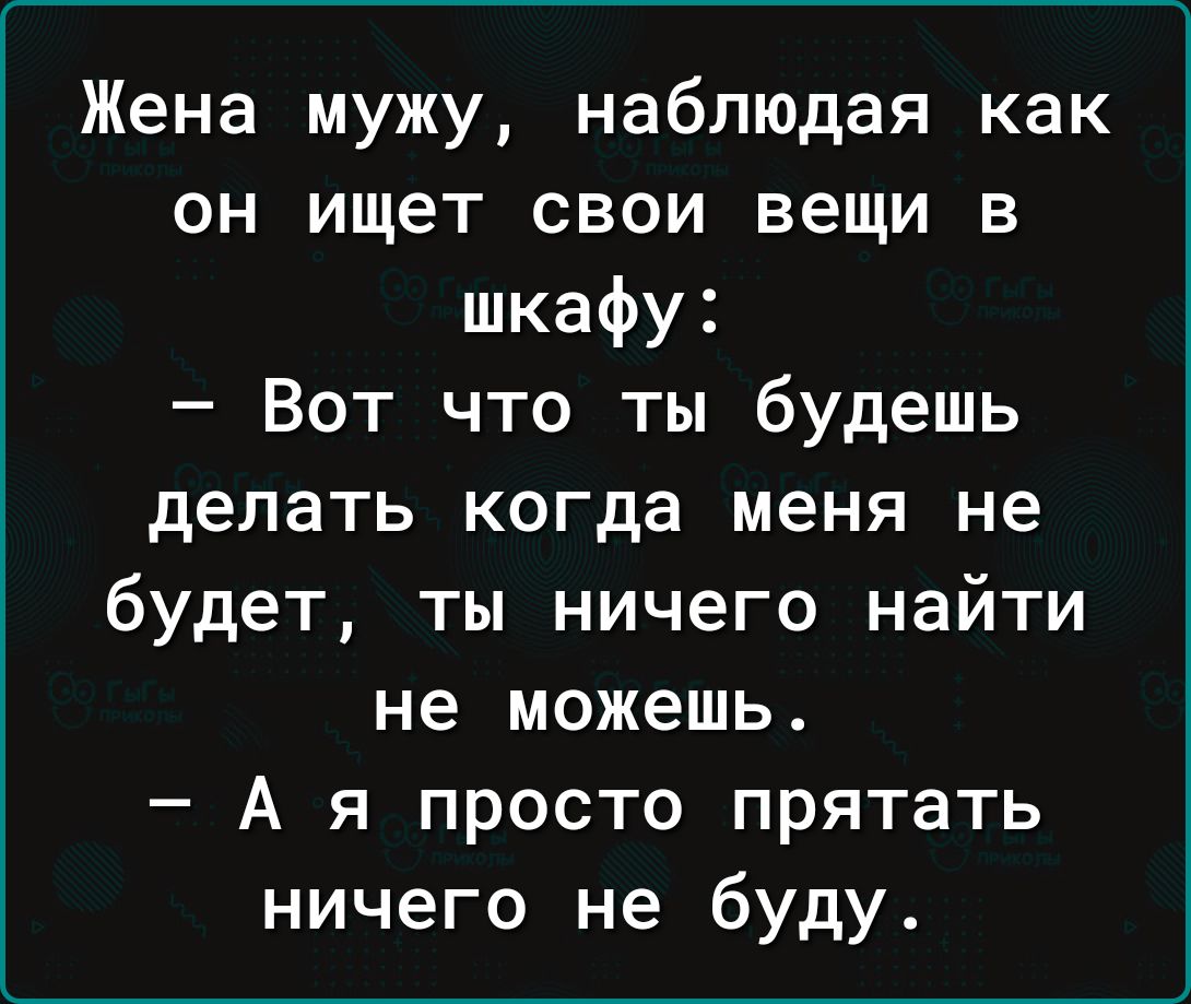 Жена мужу наблюдая как он ищет свои вещи в шкафу Вот что ты будешь делать когда меня не будет ты ничего найти не можешь А я просто прятать ничего не буду