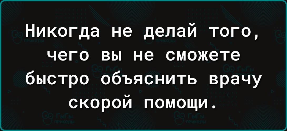 Никогда не делай того чего вы не сможете быстро объяснить врачу скорой помощи