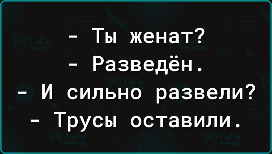 Ты женат Разведён И сильно развели Трусы оставили