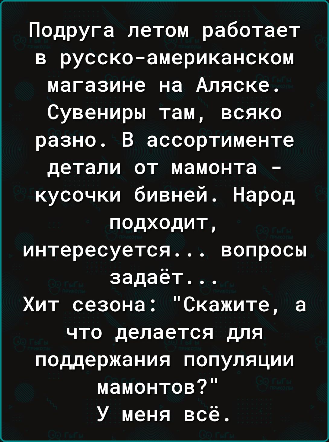 Подруга летом работает в русскоамериканском магазине на Аляске Сувениры там всяко разно В ассортименте детали от мамонта кусочки бивней Народ подходит интересуется вопросы задаёт Хит сезона Скажите а что делается для поддержания популяции мамонтов У меня всё