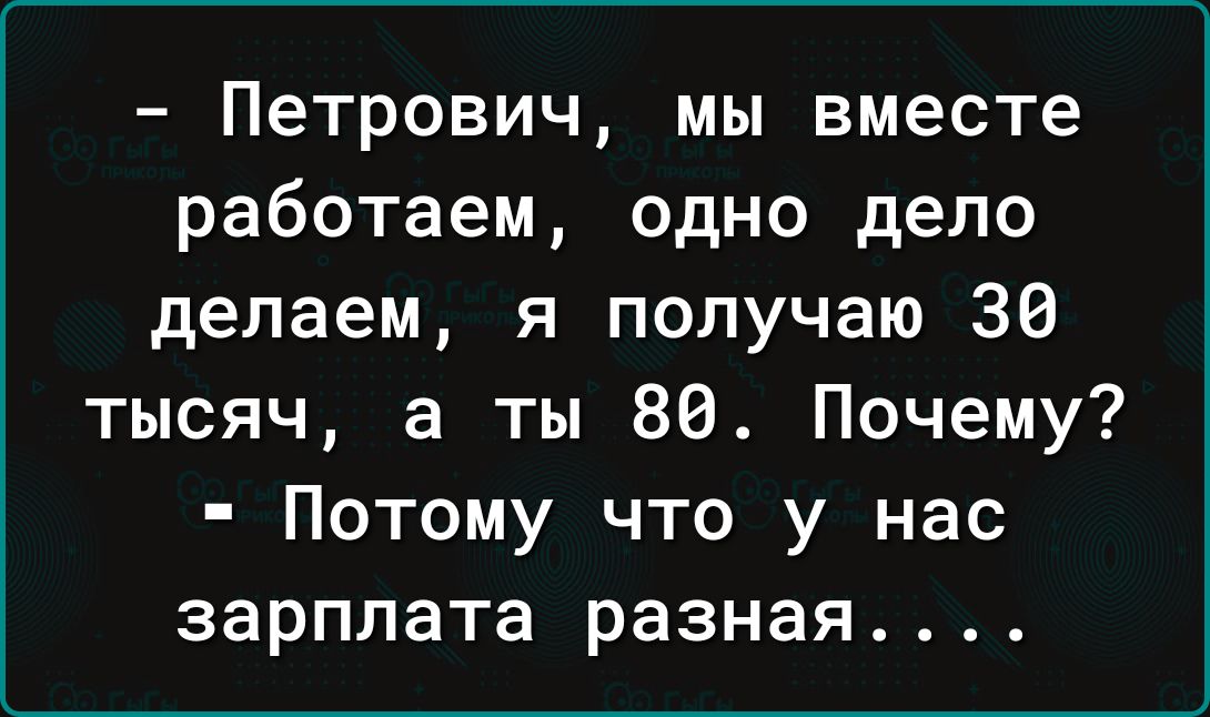 Петрович мы вместе работаем одно дело делаем я получаю 30 тысяч а ты 80 Почему Потому что у нас зарплата разная