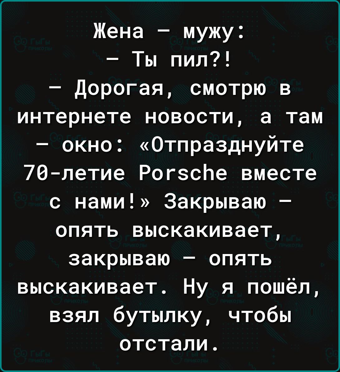 Жена мужу Ты пил Дорогая смотрю в интернете новости а там окно Отпразднуйте 70 летие РогзсЬе вместе с нами Закрываю опять выскакивает закрываю опять выскакивает Ну я пошёл взял бутылку чтобы отстали