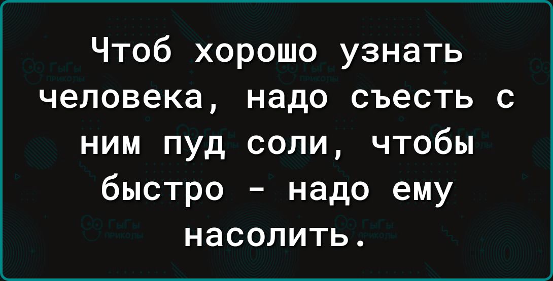 Чтоб хорошо узнать человека надо съесть с ним пуд соли чтобы быстро надо ему насолить