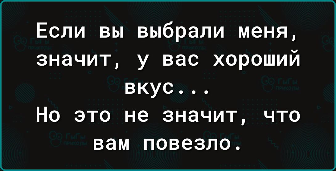 Если вы выбрали меня значит у вас хороший вкус Но это не значит что вам повезло