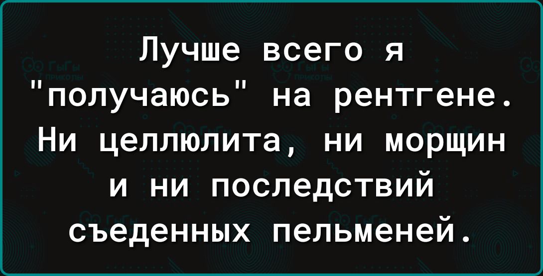 Лучше всего я получаюсь на рентгене Ни целлюлита ни морщин и ни последствий съеденных пельменей