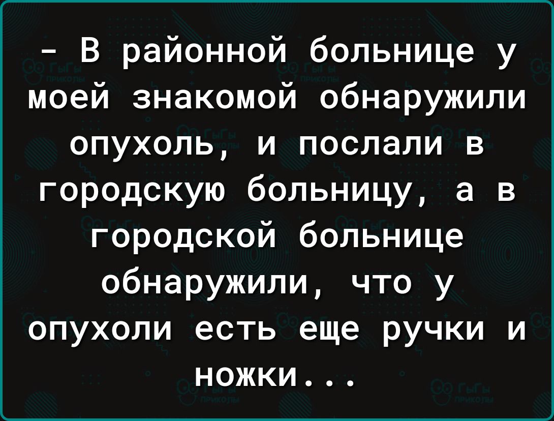 В районной больнице у моей знакомой обнаружили опухоль и послали в городскую больницу а в городской больнице обнаружили что у опухоли есть еще ручки и ножки