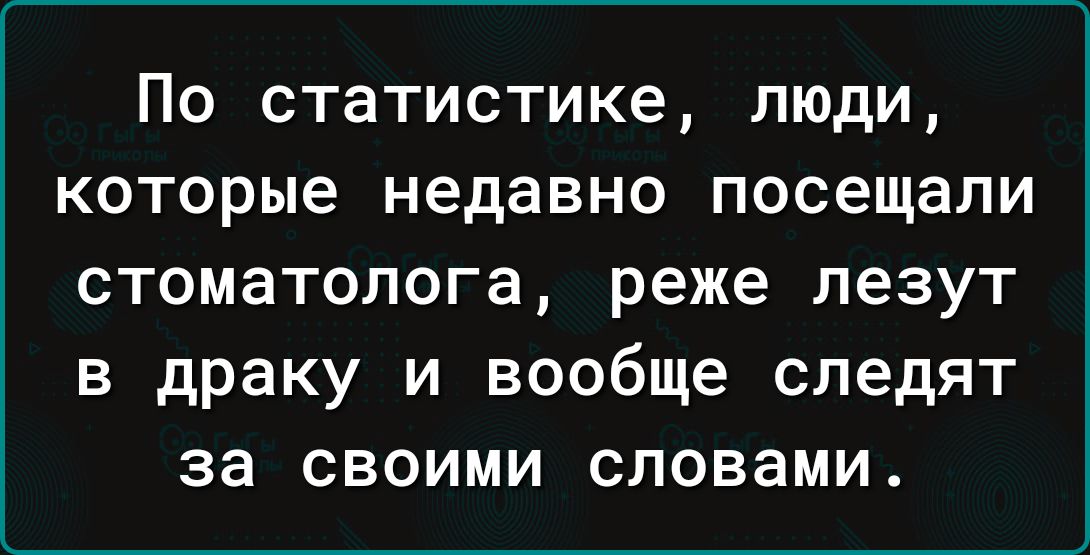 По статистике люди которые недавно посещали стоматолога реже лезут в драку и вообще следят за своими словами