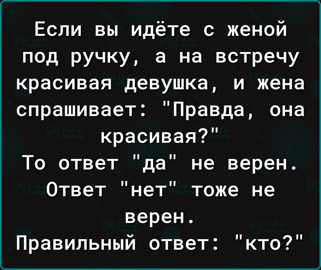 Если вы идёте с женой под ручку а на встречу красивая девушка и жена спрашивает Правда она красивая То ответ да не верен Ответ нет тоже не верен Правильный ответ кто