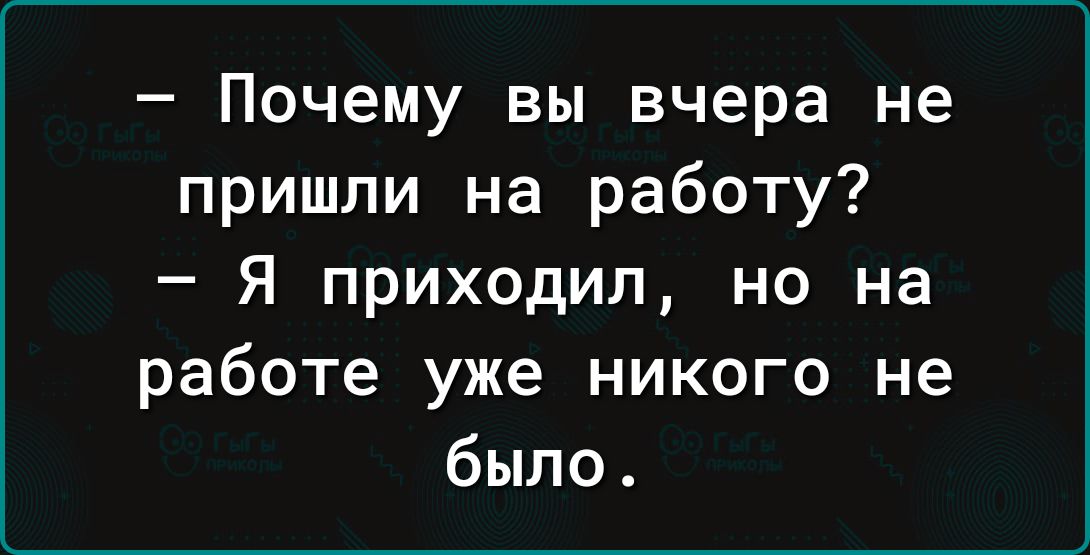 Почему вы вчера не пришли на работу Я приходил но на работе уже никого не было