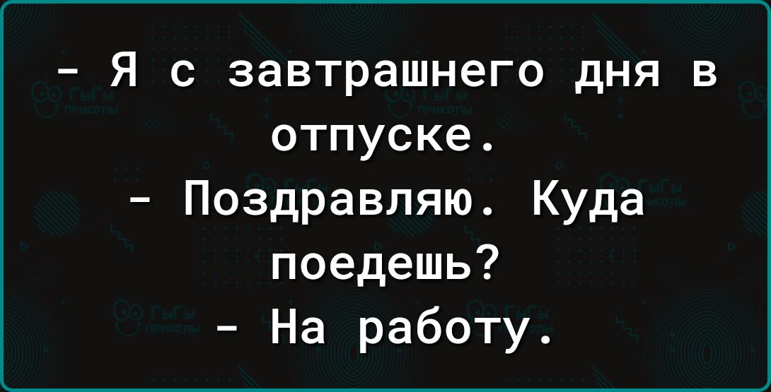 Я с завтрашнего дня в отпуске Поздравляю Куда поедешь На работу
