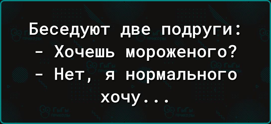 Беседуют две подруги Хочешь мороженого Нет я нормального хочу