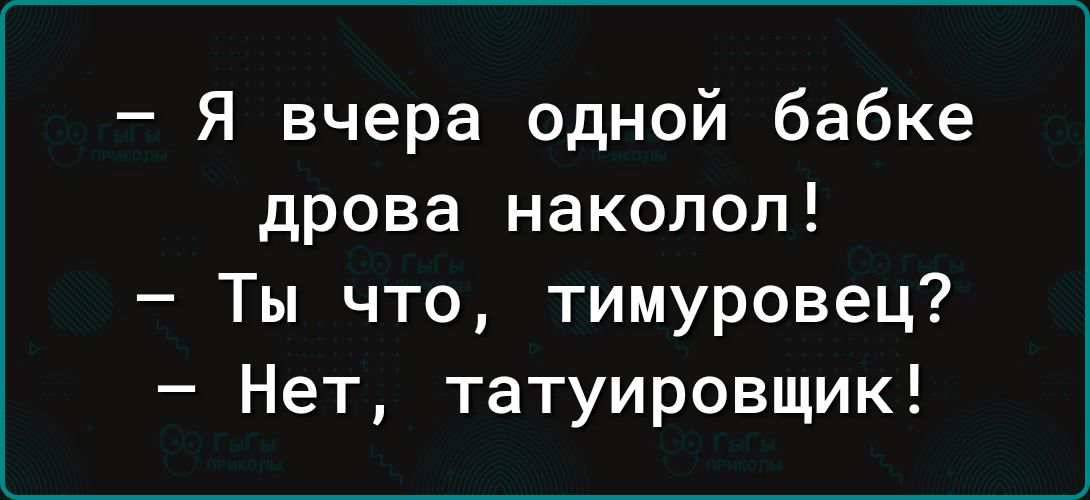 Я вчера одной бабке дрова наколол Ты что тимуровец Нет татуировщик