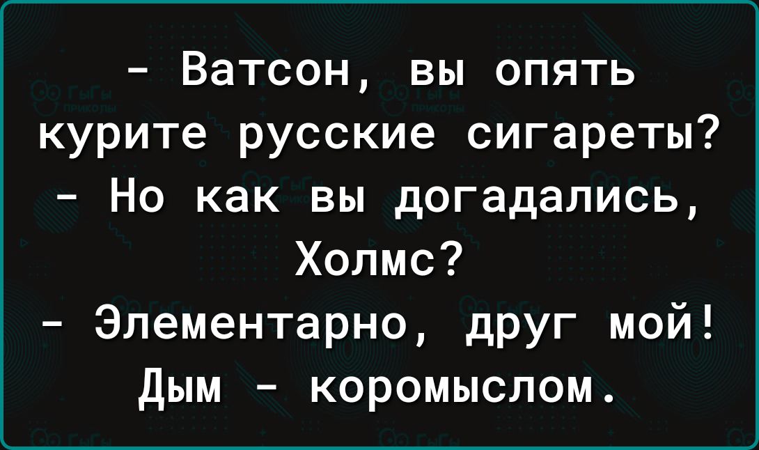 Ватсон вы опять курите русские сигареты Но как вы догадались Хопмс Элементарно друг мой дым коромыслом