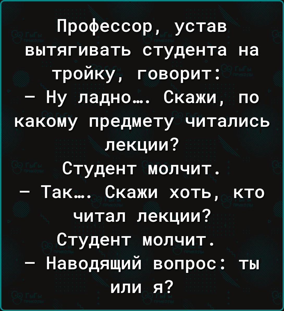 Профессор устав вытягивать студента на тройку говорит Ну ладно Скажи по какому предмету читались лекции Студент молчит Так Скажи хоть кто читал лекции Студент молчит Наводящий вопрос ты или я