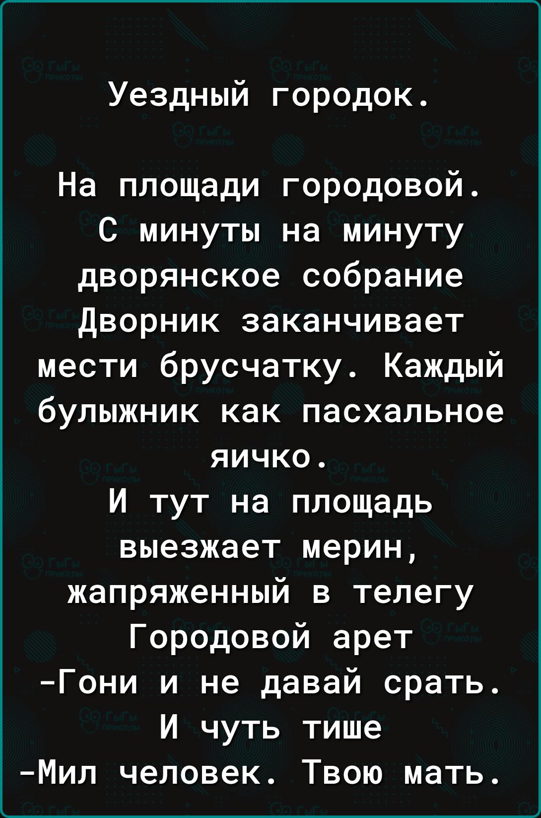 Уездный городок На площади городовой С минуты на минуту дворянское собрание дворник заканчивает мести брусчатку Каждый булыжник как пасхальное яичко И тут на площадь выезжает мерин жапряженный в телегу Городовой арет Гони и не давай срать И чуть тише Мил человек Твою мать