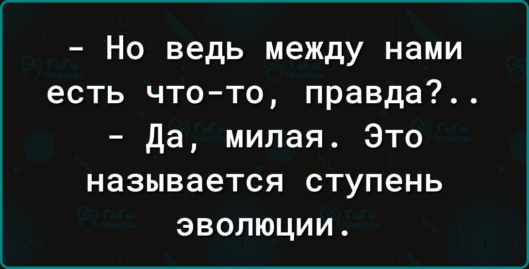 Но ведь между нами есть что то правда да милая Это называется ступень эволюции