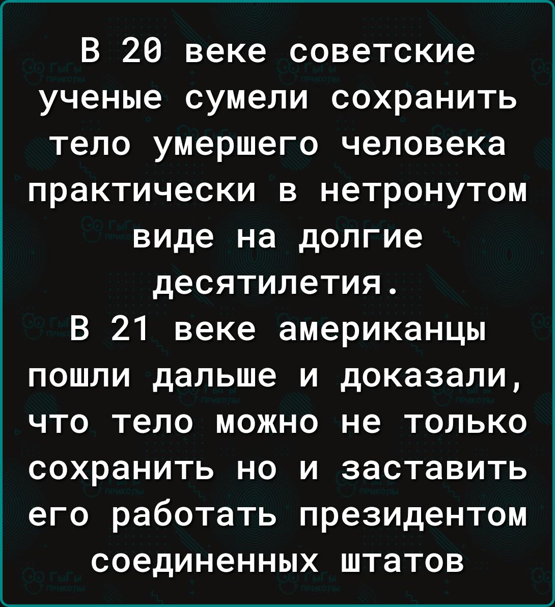 В 26 веке советские ученые сумели сохранить тело умершего человека практически в нетронутом виде на долгие десятилетия В 21 веке американцы пошли дальше и доказали что тело можно не только СОХРЗНИТЬ НО И заставитъ его работать президентом соединенных ШТЭТОВ