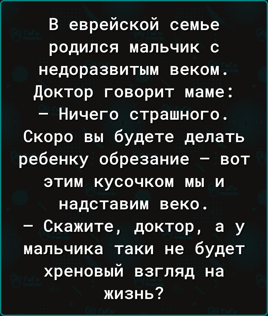 В еврейской семье родился мальчик с недоразвитым веком доктор говорит маме Ничего страшного Скоро вы будете делать ребенку обрезание вот этим кусочком мы и надставим веко Скажите доктор а у мальчика таки не будет хреновый взгляд на жизнь