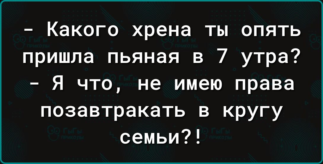 Какого хрена ты опять пришла пьяная в 7 утра Я что не имею права позавтракать в кругу семьи