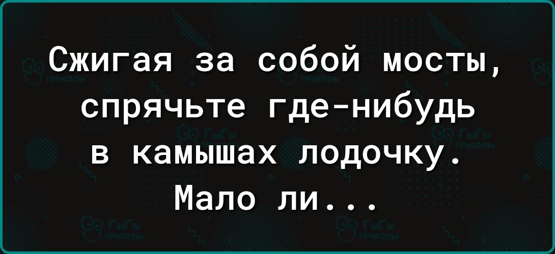 Сжигая за собой мосты спрячьте где нибудь в камышах лодочку Мало ли