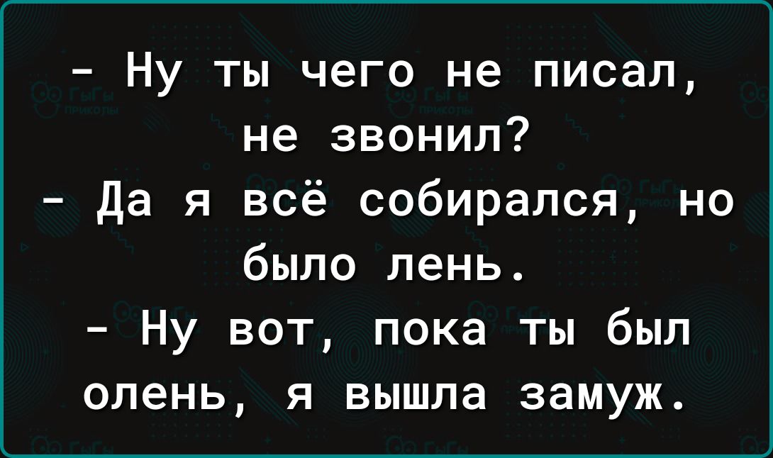 Ну ты чего не писал не звонил да я всё собирался но было лень Ну вот пока ты был олень я вышла замуж