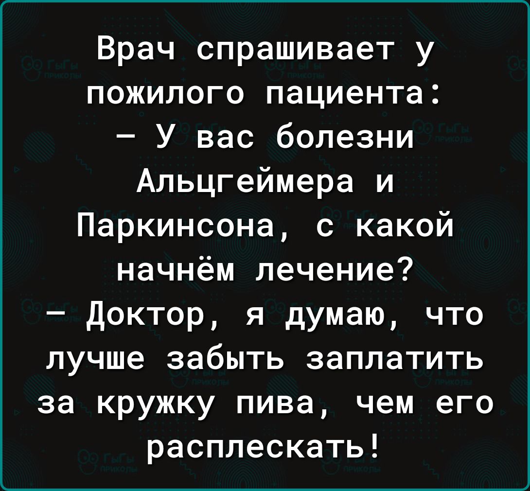 Врач спрашивает у пожилого пациента У вас болезни Альцгеймера и Паркинсона с какой начнём лечение доктор я думаю что лучше забыть заплатить за кружку пива чем его расплескать