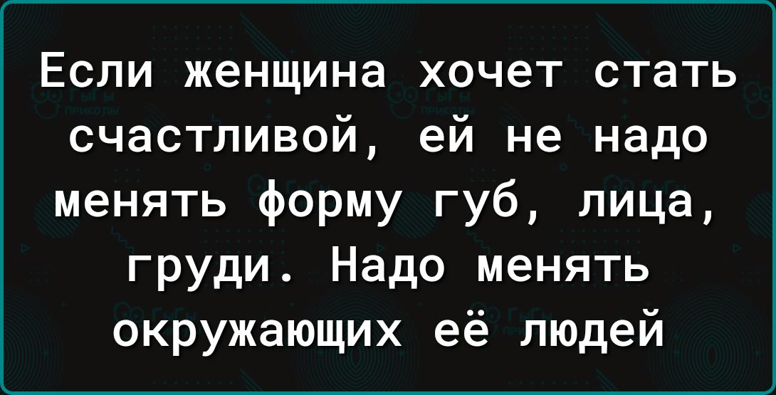 Если женщина хочет стать счастливой ей не надо менять форму губ лица груди Надо менять окружающих её людей