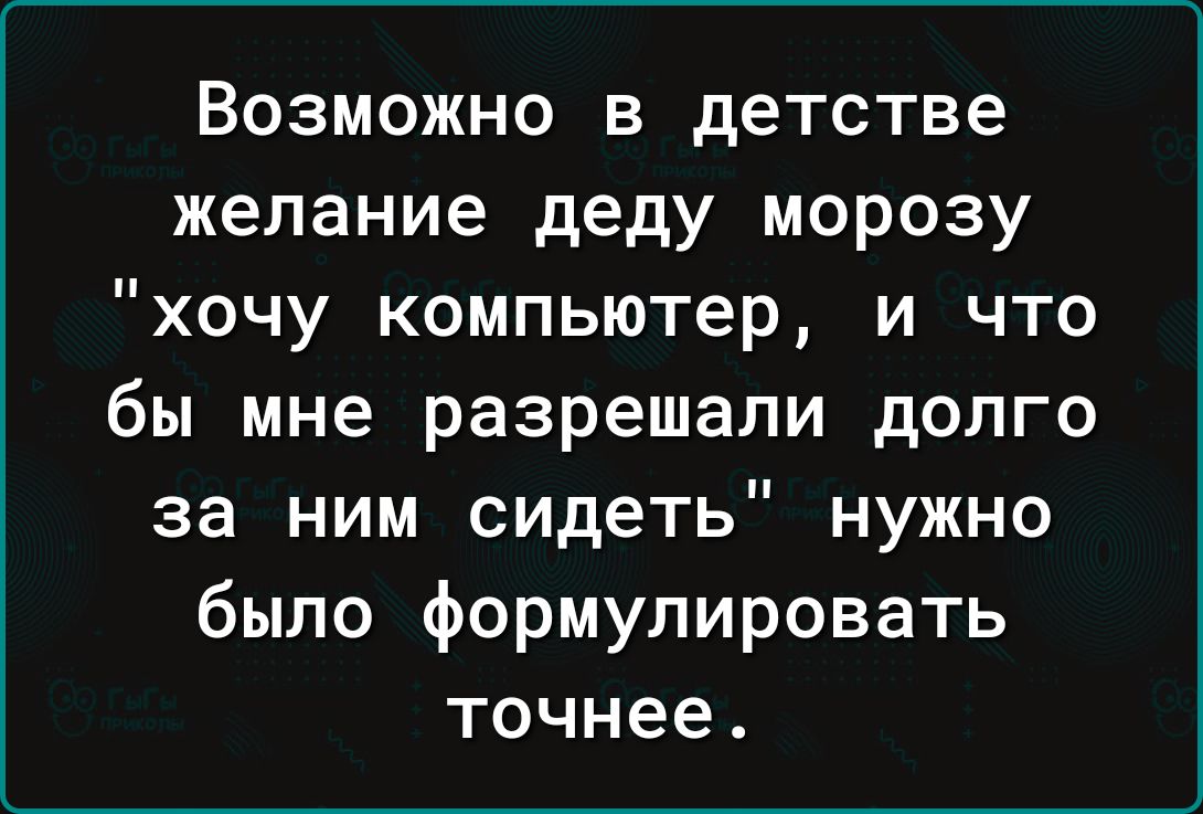 Возможно в детстве желание деду морозу хочу компьютер и что бы мне разрешали дОЛГО за ним сидеть нужно было формулировать точнее