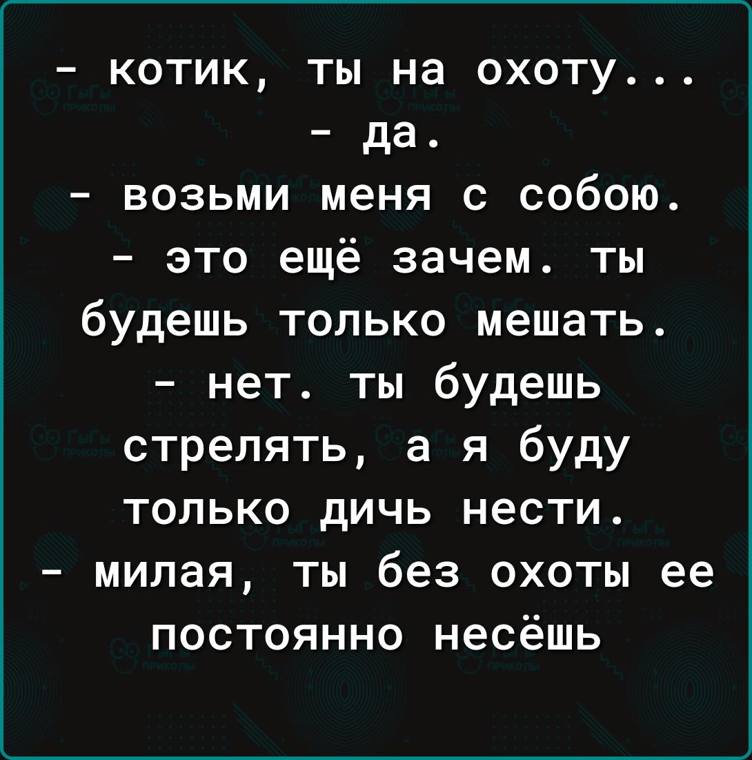 котик ты на охоту да возьми меня с собою это ещё зачем ты будешь только мешать нет ты будешь стрелять а я буду только дичь нести милая ты без охоты ее постоянно несёшь