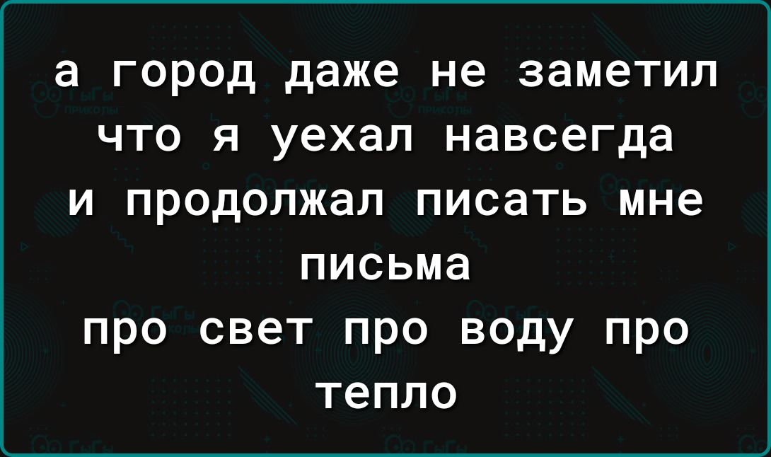 а город даже не заметил что я уехал навсегда и продолжал писать мне письма про свет про воду про тепло