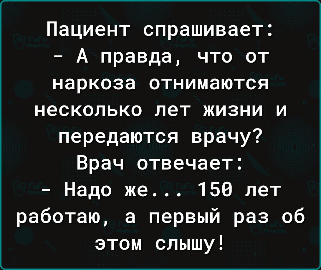 Пациент спрашивает А правда что от наркоза отнимаются несколько лет жизни и передаются врачу Врач отвечает Надо же 156 лет работаю а первый раз об этом слышу