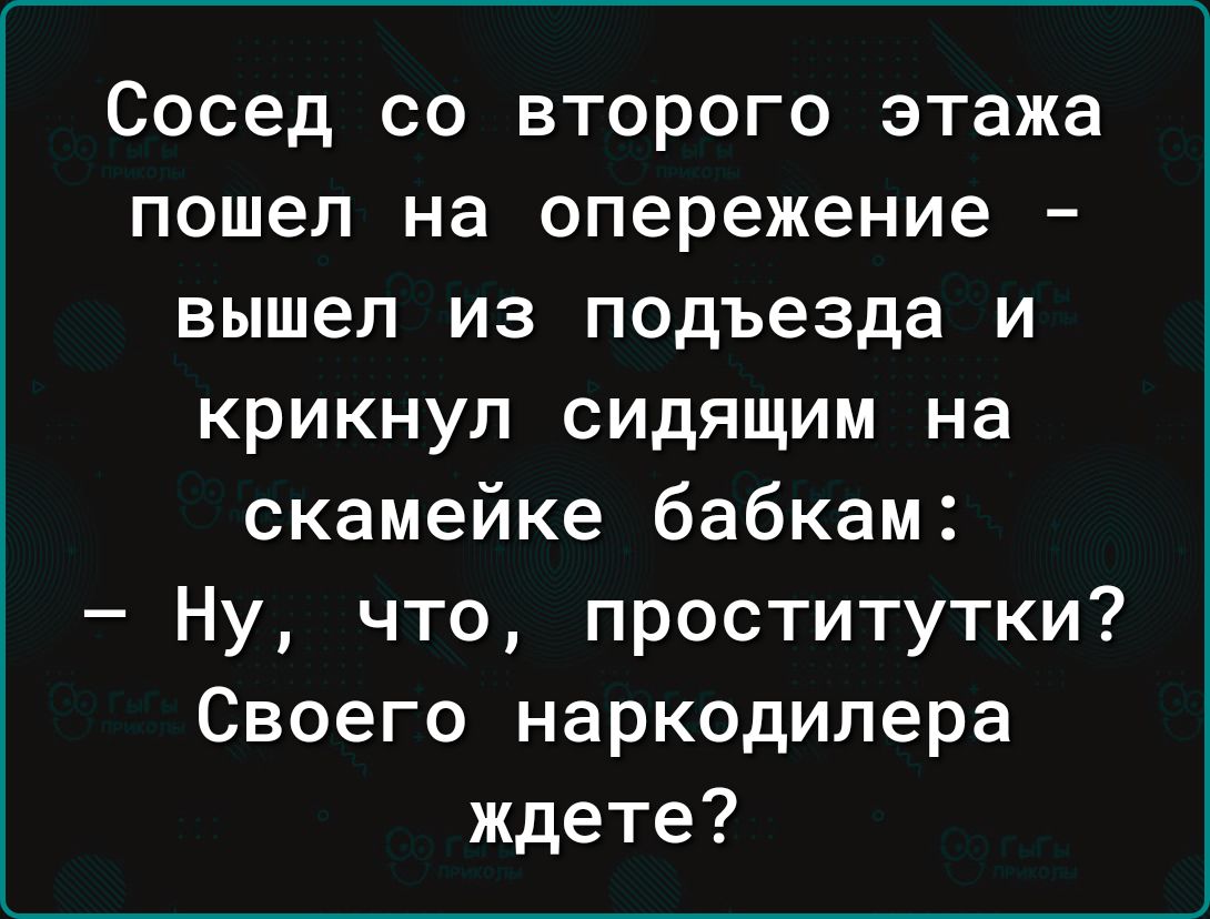 Сосед со второго этажа пошел на опережение вышел из подъезда и крикнул сидящим на скамейке бабкам Ну что проститутки Своего наркодилера ждете