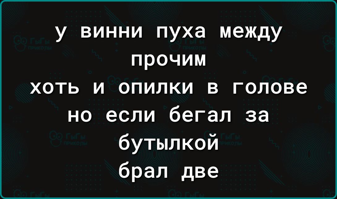 у винни пуха между прочим хоть и опилки в голове но если бегал за бутылкой брап две