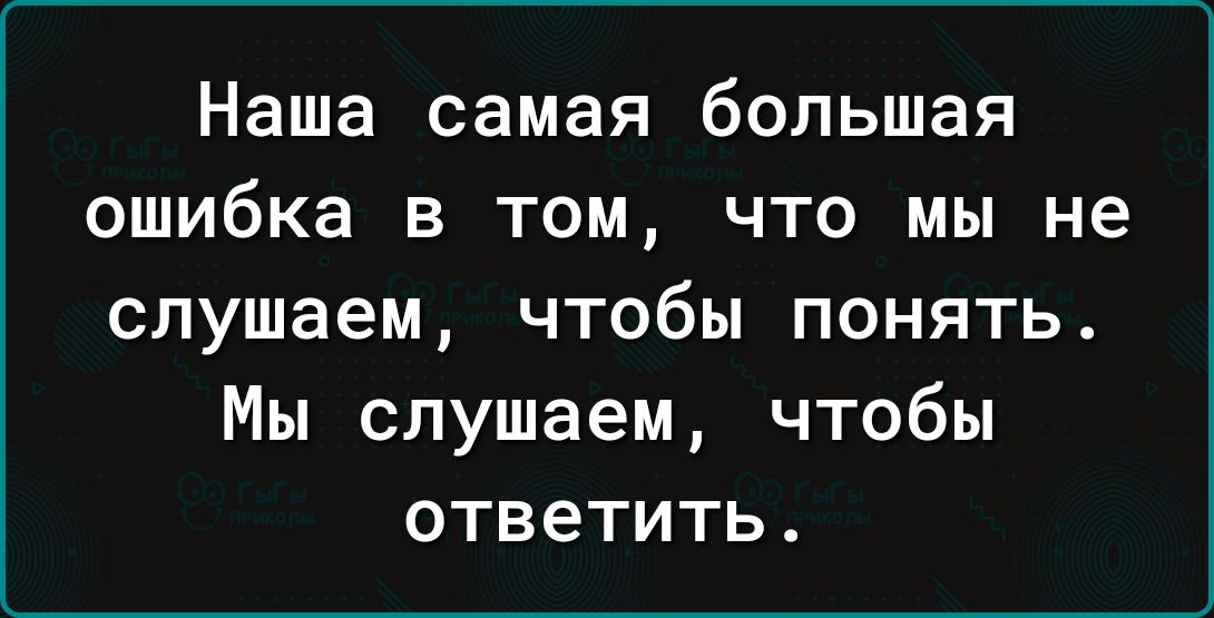 Наша самая большая ошибка В ТОМ ЧТО мы не слушаем чтобы понять Мы слушаем чтобы ответить