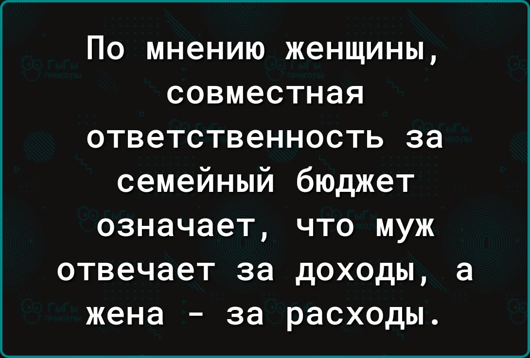 По мнению женщины совместная ответственность за семейный бюджет означает что муж отвечает за доходы а жена за расходы