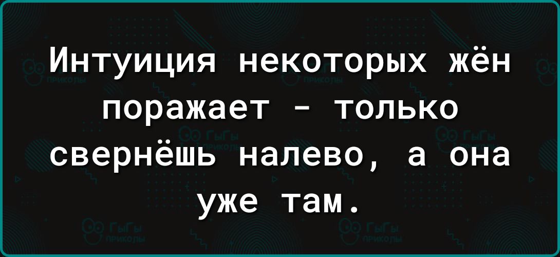 Интуиция некоторых жён поражает только свернёшь налево а она уже там