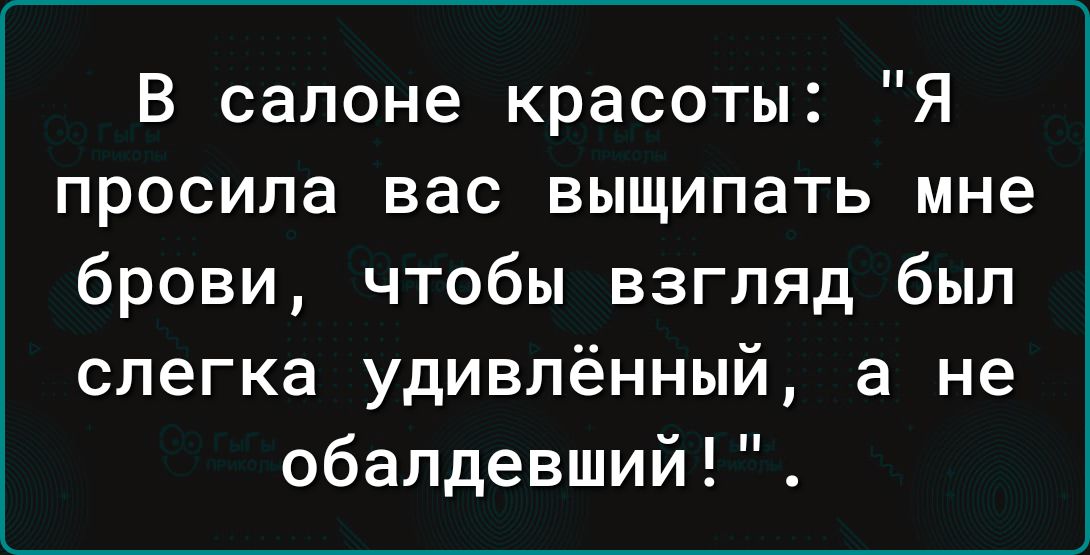 В салоне красоты Я просила вас выщипать мне брови чтобы взгляд был слегка удивлённый а не обалдевший