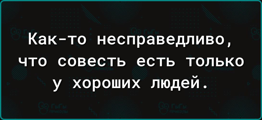 Как то несправедливо что совесть есть только у хороших людей