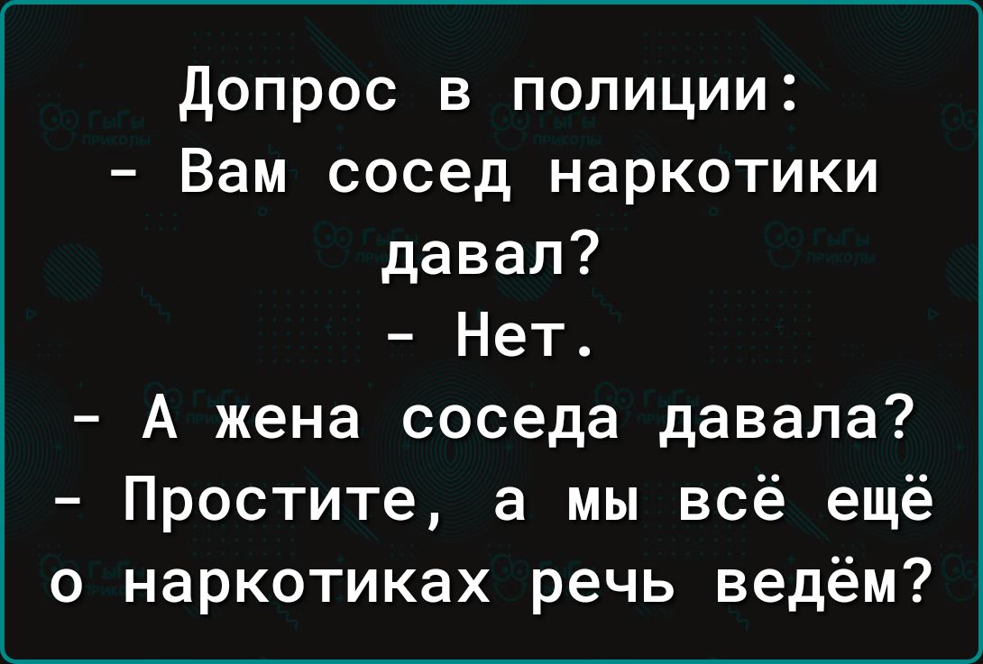 допрос в полиции Вам сосед наркотики давал Нет А жена соседа давала Простите а мы всё ещё о наркотиках речь ведём