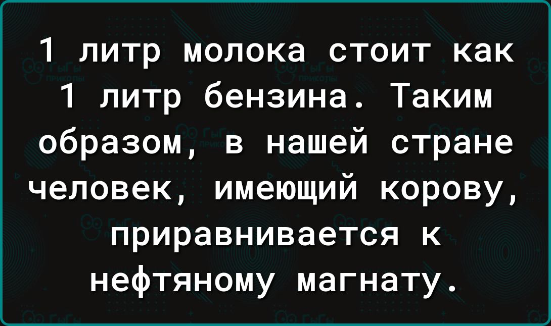 1 литр молока стоит как 1 литр бензина Таким образом в нашей стране человек имеющий корову приравнивается к нефтяному магнату