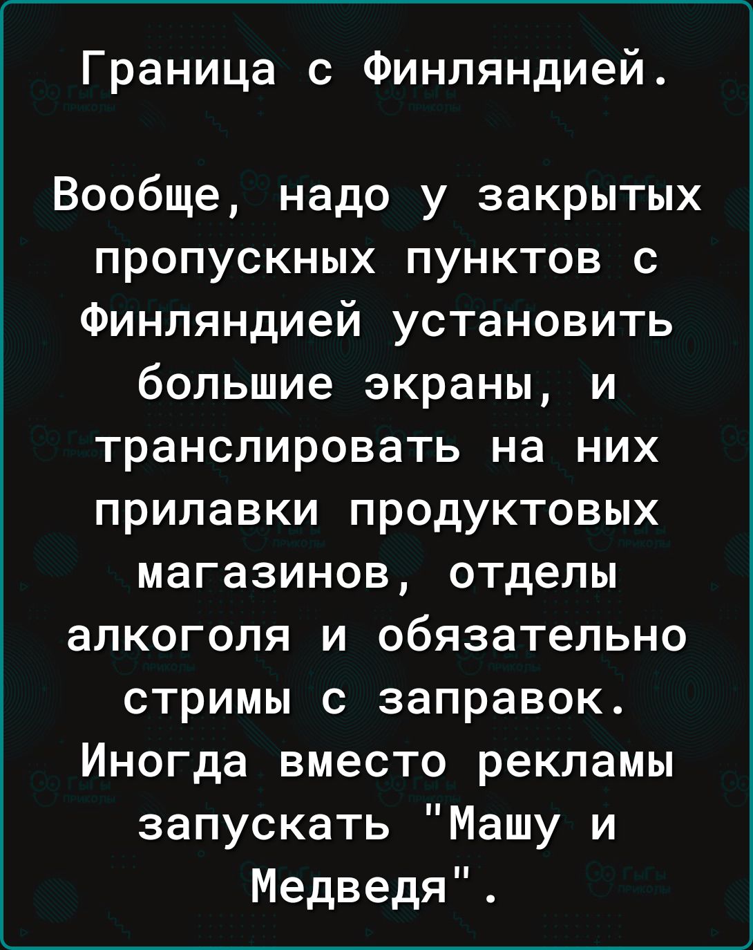 Граница с Финляндией Вообще надо у закрытых пропускных пунктов с Финляндией установить большие экраны и транслировать на них прилавки продуктовых магазинов отделы алкоголя и обязательно стримы с заправок Иногда вместо рекламы запускать Машу и Медведя