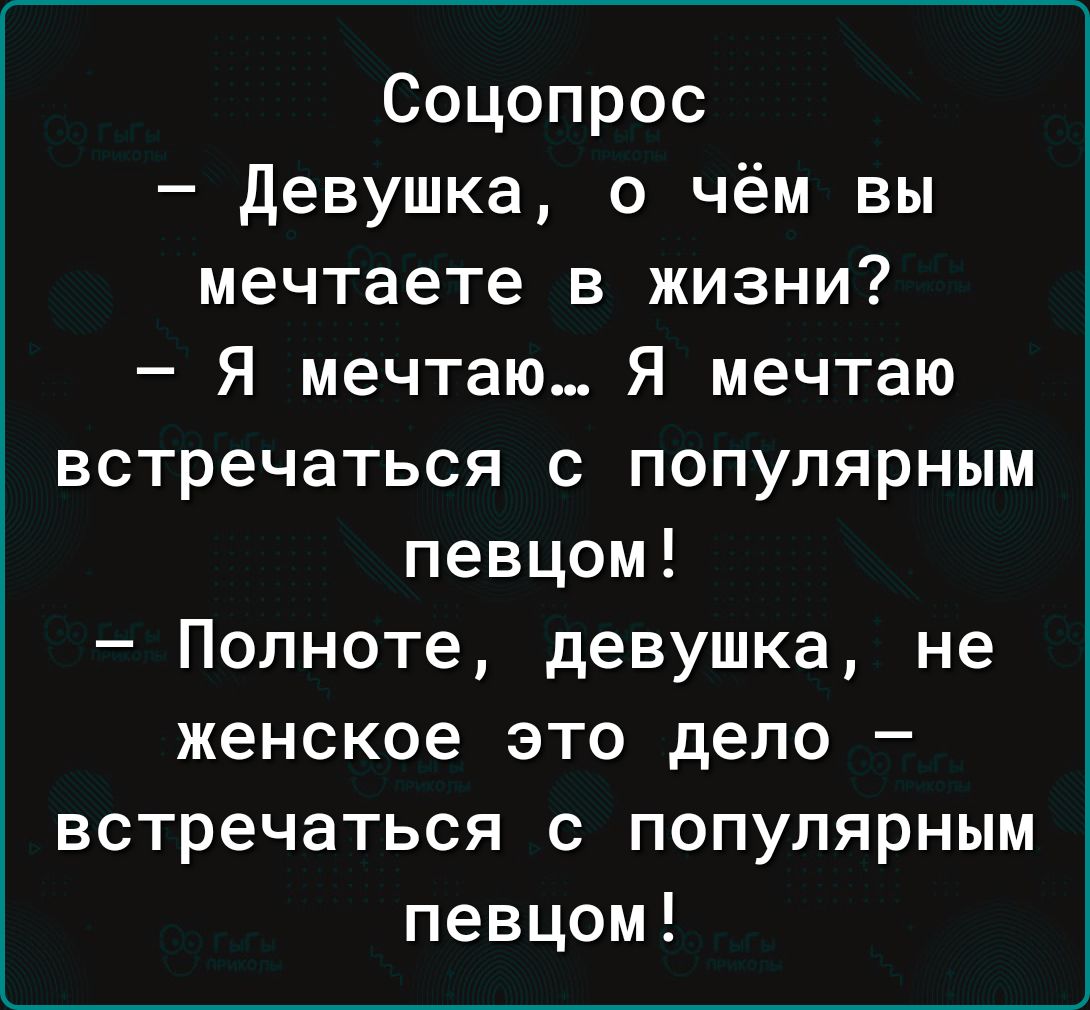 Соцопрос девушка о чём вы мечтаете в жизни Я мечтаю Я мечтаю встречаться с популярным певцом Полноте девушка не женское это дело встречаться с популярным певцом