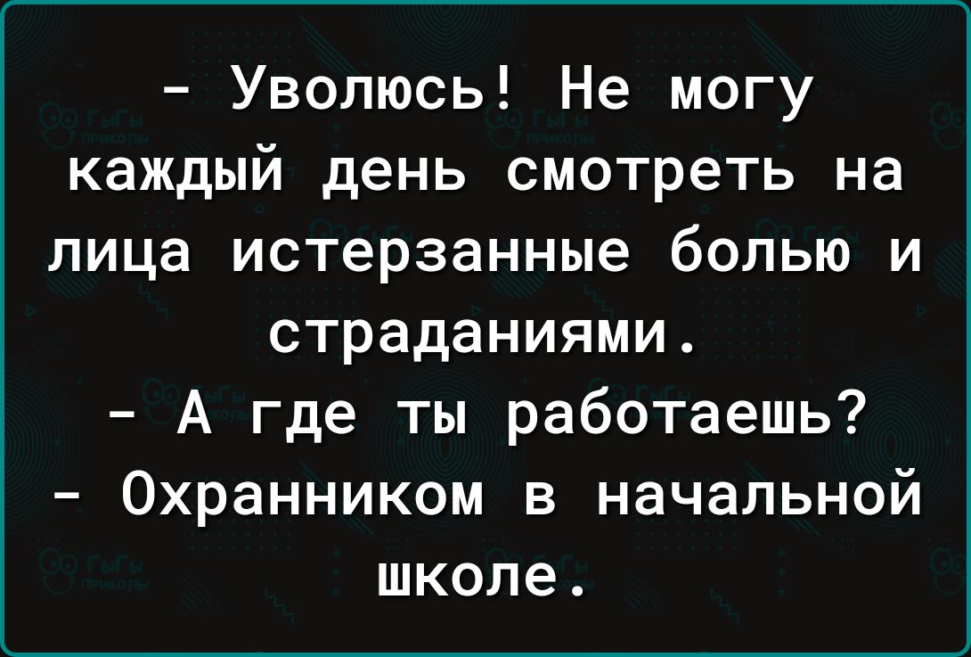 Уволюсь Не могу каждый день смотреть на лица истерзанные болью и страданиями А где ты работаешь Охранником в начальной школе