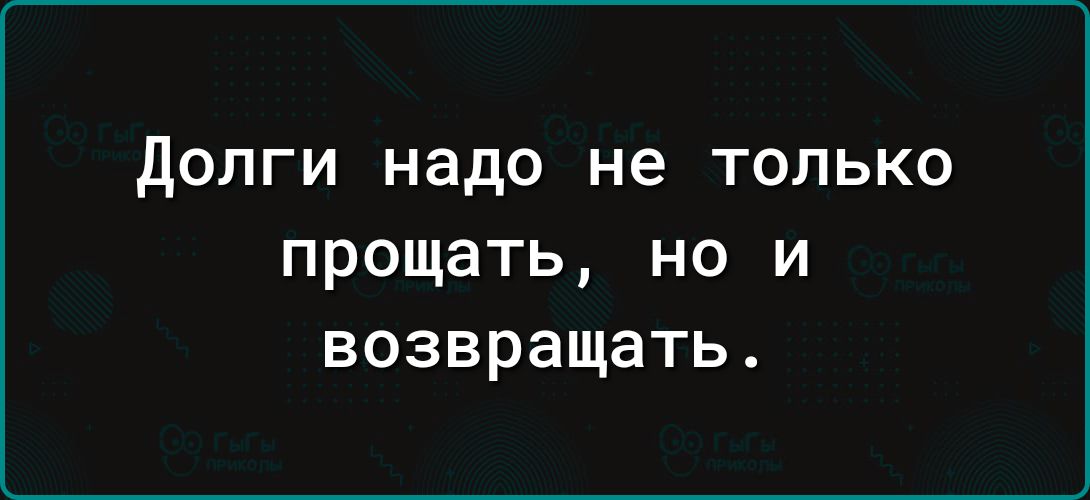 дОЛГИ надо не ТОЛЬКО прощать но и возвращать