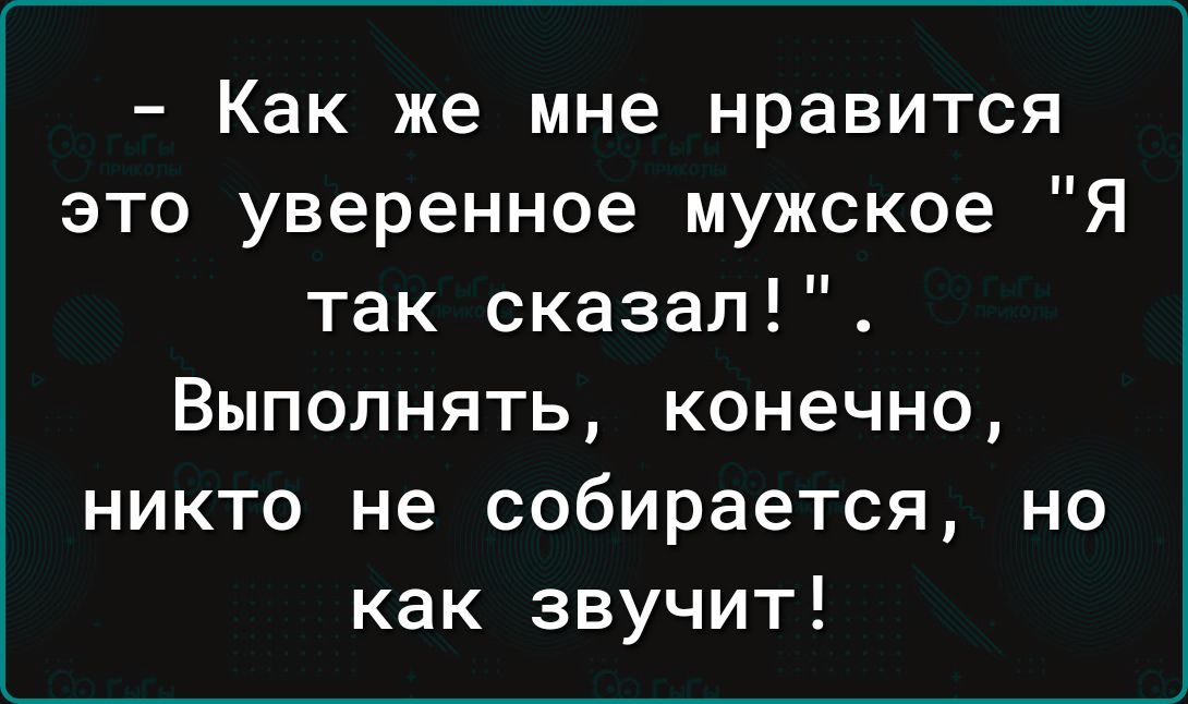 Как же мне нравится это уверенное мужское Я так сказал Выполнять конечно никто не собирается но как звучит