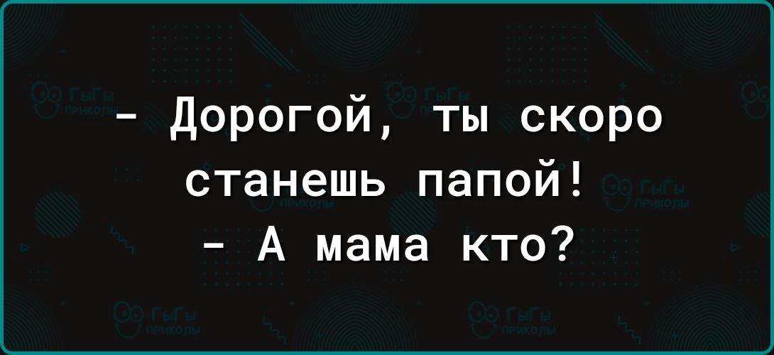 дорогой ты скоро станешь папой А мама кто