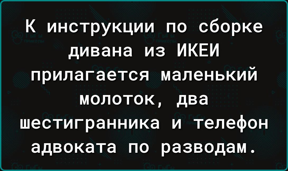 К инструкции по сборке дивана из ИКЕИ прилагается маленький молоток два шестигранника и телефон адвоката по разводам