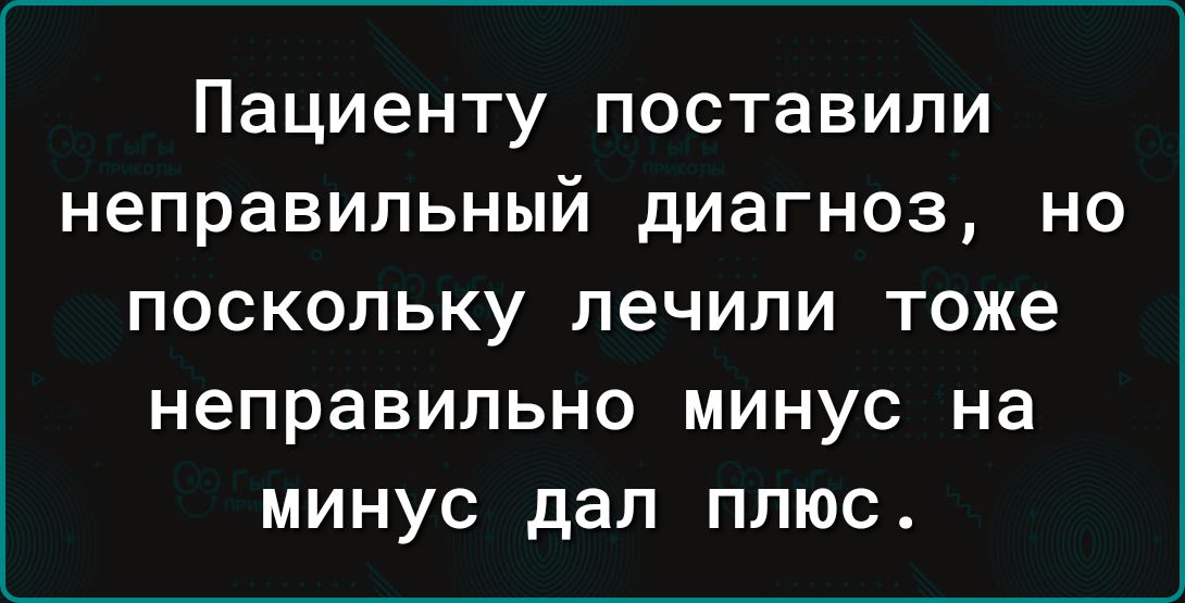 Пациенту ПОСТЗВИПИ неправильный диагноз НО ПОСКОЛЬКУ лечили ТОЖЭ неправильно МИНУС на МИНУС дал ПЛЮС