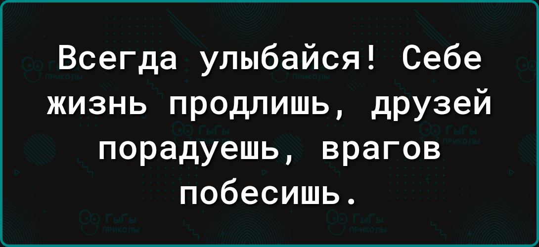 Всегда улыбайся Себе жизнь продлишь друзей порадуешь врагов побесишь