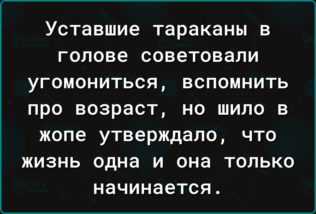 Уставшие тараканы в голове советовали угомониться вспомнить ПРО ВОЗРЗСТ НО ШИЛО В жопе утверждало ЧТО ЖИЗНЬ одна И она ТОЛЬКО НЗЧИНЗеТСЯ